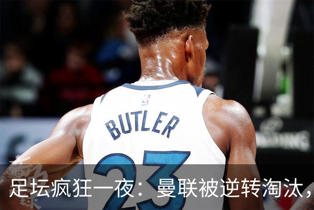 足坛疯狂一夜：曼联被逆转淘汰，米兰爆冷落败，巴萨制造惨案，塞尔塔爆大冷